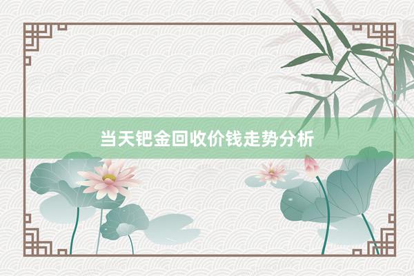 当天钯金回收价钱走势分析